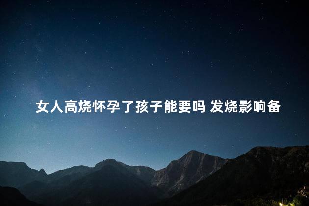 女人高烧怀孕了孩子能要吗 发烧影响备孕吗